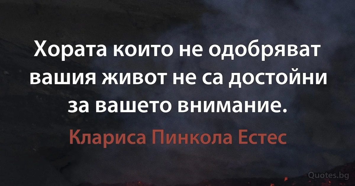 Хората които не одобряват вашия живот не са достойни за вашето внимание. (Клариса Пинкола Естес)