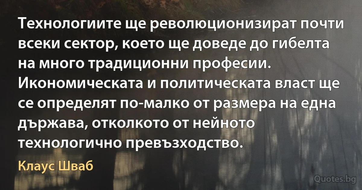 Технологиите ще революционизират почти всеки сектор, което ще доведе до гибелта на много традиционни професии. Икономическата и политическата власт ще се определят по-малко от размера на една държава, отколкото от нейното технологично превъзходство. (Клаус Шваб)