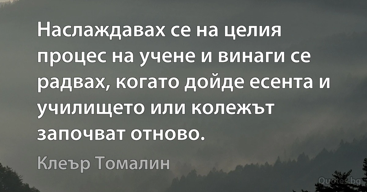 Наслаждавах се на целия процес на учене и винаги се радвах, когато дойде есента и училището или колежът започват отново. (Клеър Томалин)