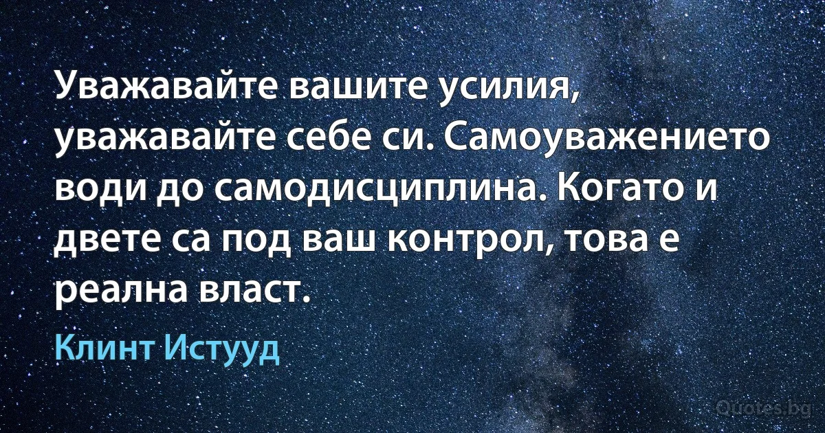 Уважавайте вашите усилия, уважавайте себе си. Самоуважението води до самодисциплина. Когато и двете са под ваш контрол, това е реална власт. (Клинт Истууд)