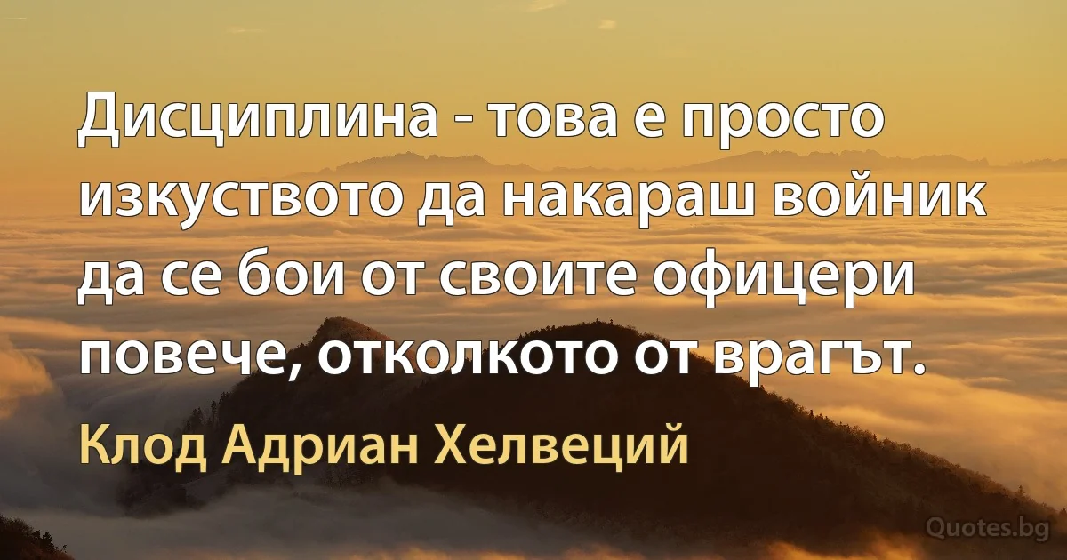 Дисциплина - това е просто изкуството да накараш войник да се бои от своите офицери повече, отколкото от врагът. (Клод Адриан Хелвеций)