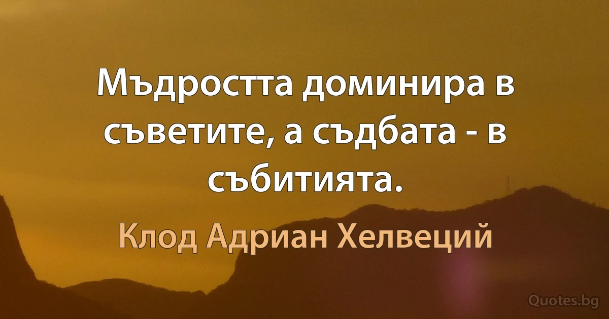 Мъдростта доминира в съветите, а съдбата - в събитията. (Клод Адриан Хелвеций)