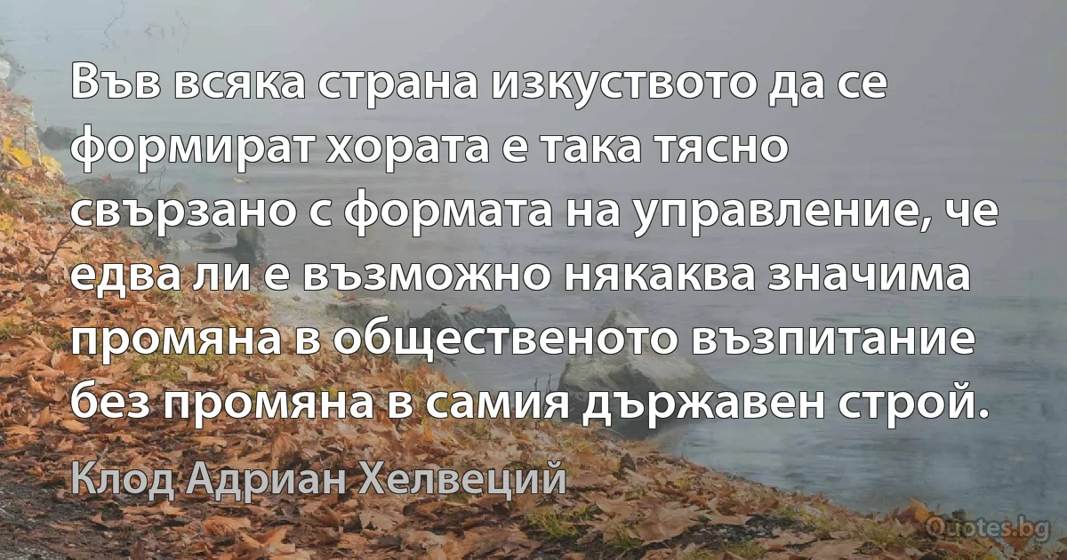 Във всяка страна изкуството да се формират хората е така тясно свързано с формата на управление, че едва ли е възможно някаква значима промяна в общественото възпитание без промяна в самия държавен строй. (Клод Адриан Хелвеций)