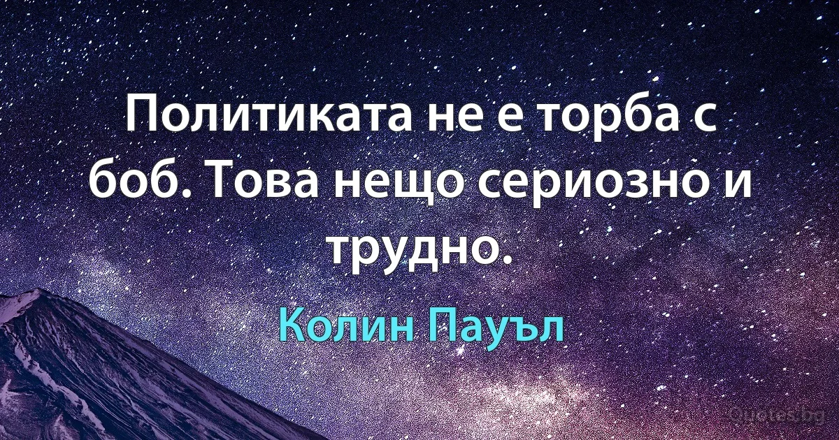 Политиката не е торба с боб. Това нещо сериозно и трудно. (Колин Пауъл)