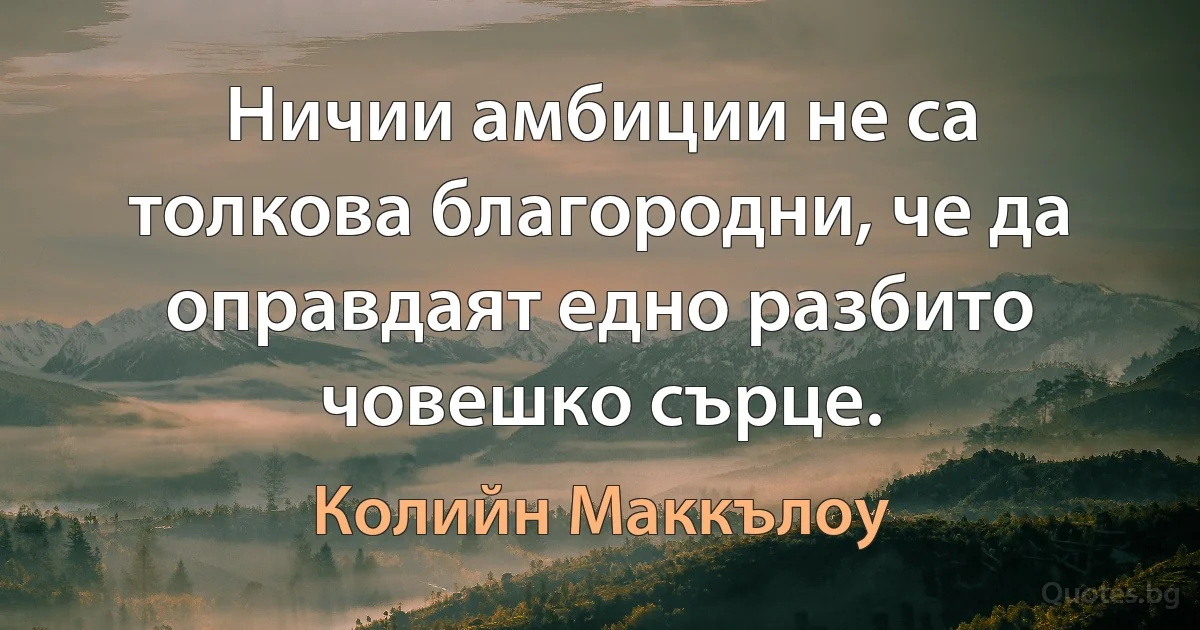 Ничии амбиции не са толкова благородни, че да оправдаят едно разбито човешко сърце. (Колийн Маккълоу)