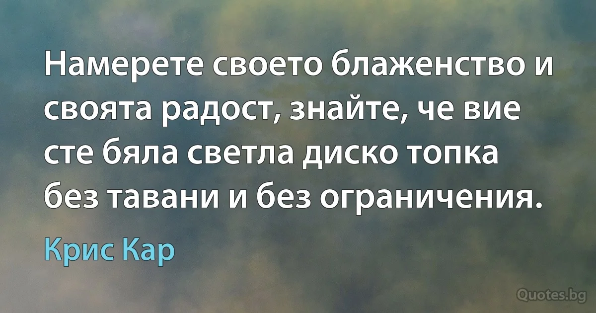 Намерете своето блаженство и своята радост, знайте, че вие сте бяла светла диско топка без тавани и без ограничения. (Крис Кар)