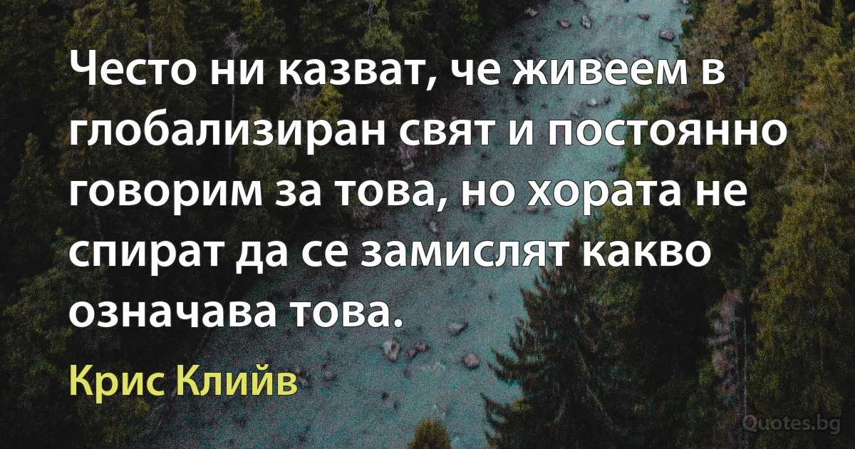 Често ни казват, че живеем в глобализиран свят и постоянно говорим за това, но хората не спират да се замислят какво означава това. (Крис Клийв)