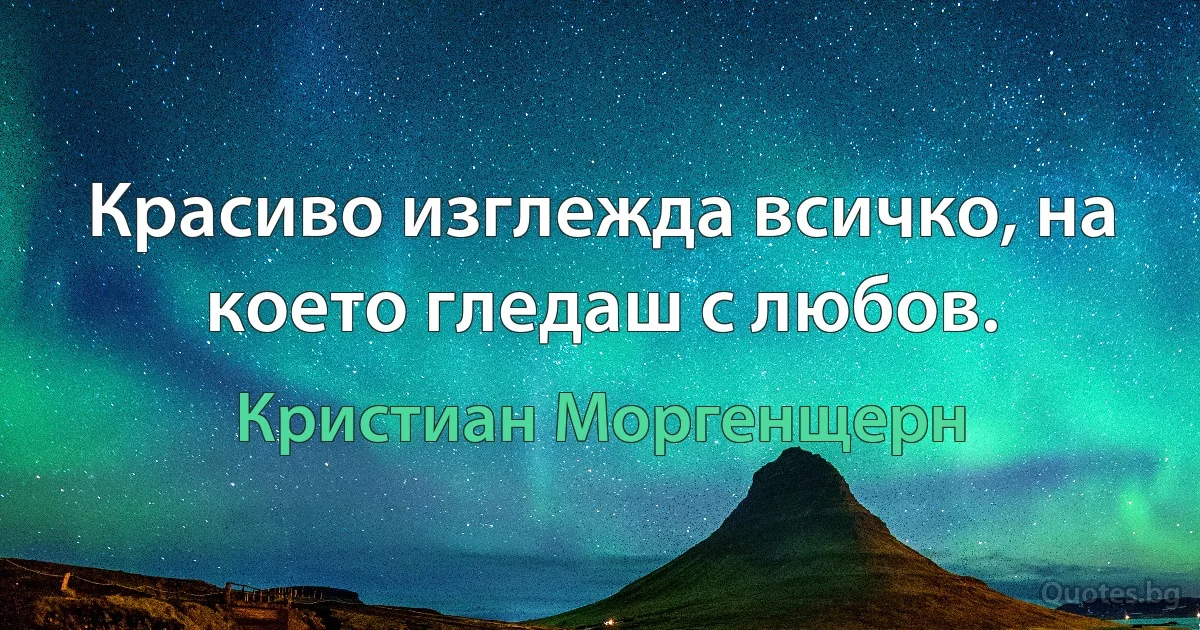 Красиво изглежда всичко, на което гледаш с любов. (Кристиан Моргенщерн)