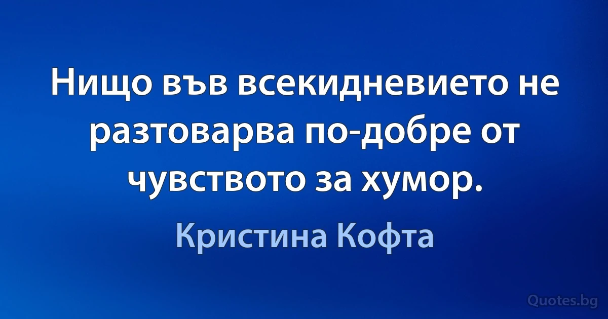 Нищо във всекидневието не разтоварва по-добре от чувството за хумор. (Кристина Кофта)