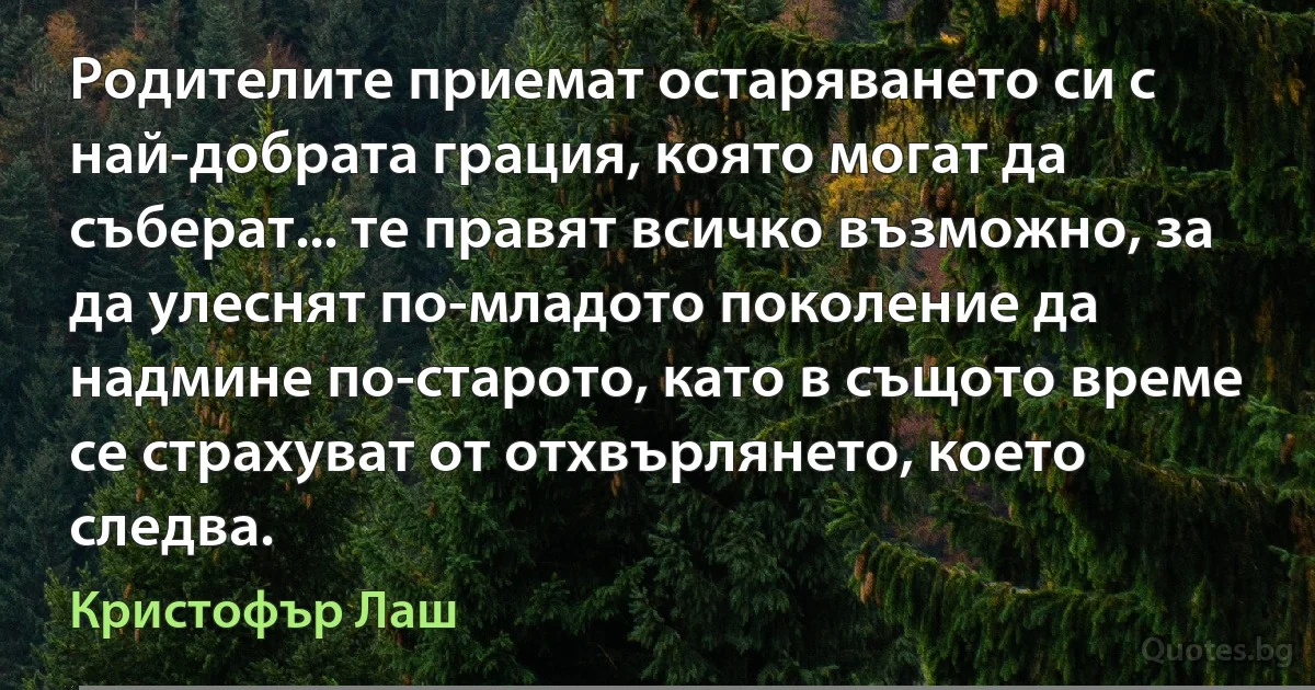 Родителите приемат остаряването си с най-добрата грация, която могат да съберат... те правят всичко възможно, за да улеснят по-младото поколение да надмине по-старото, като в същото време се страхуват от отхвърлянето, което следва. (Кристофър Лаш)