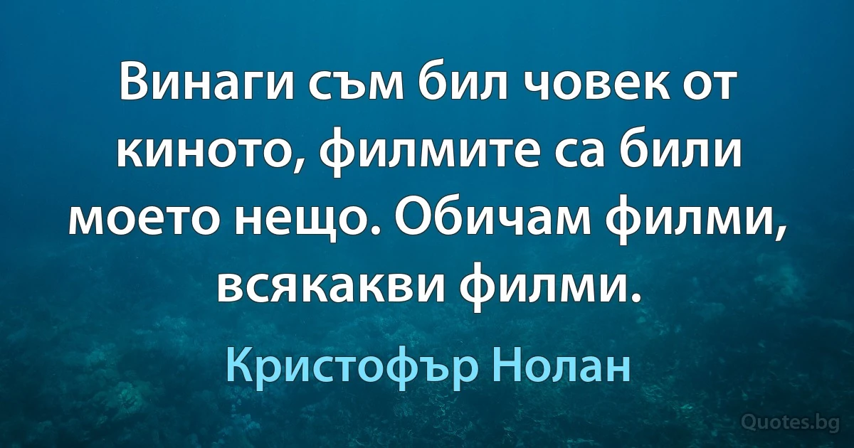 Винаги съм бил човек от киното, филмите са били моето нещо. Обичам филми, всякакви филми. (Кристофър Нолан)