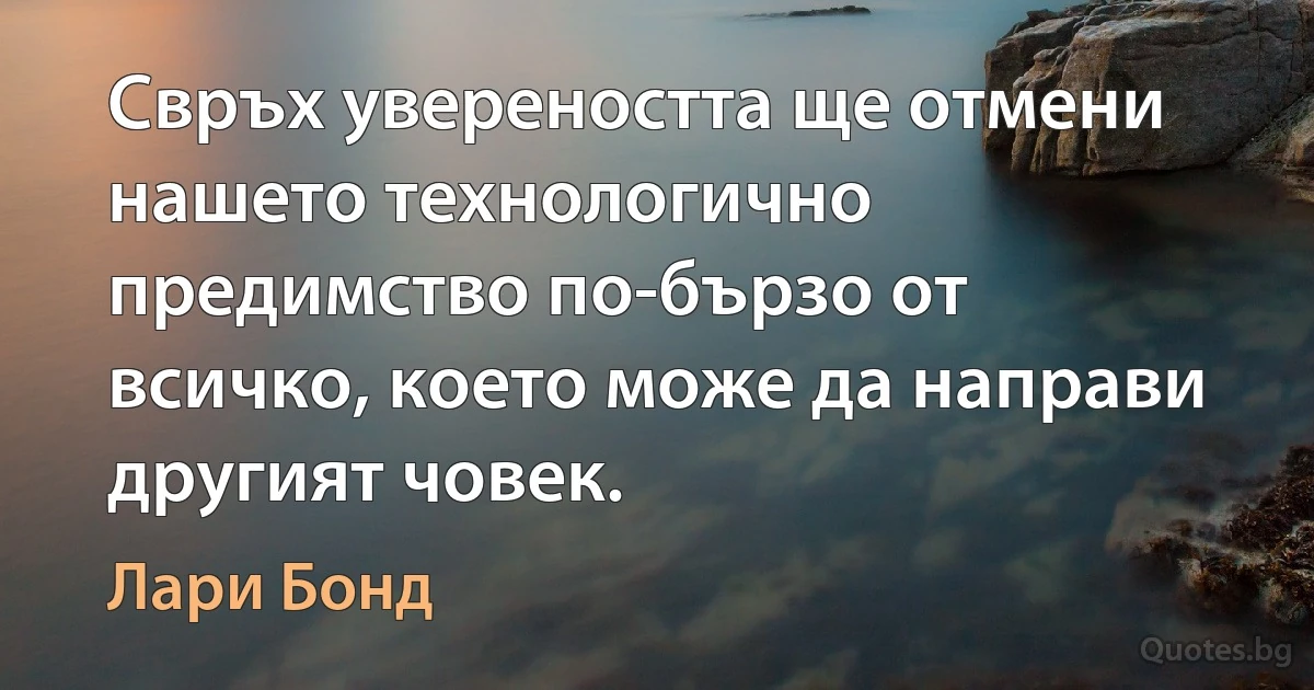 Свръх увереността ще отмени нашето технологично предимство по-бързо от всичко, което може да направи другият човек. (Лари Бонд)