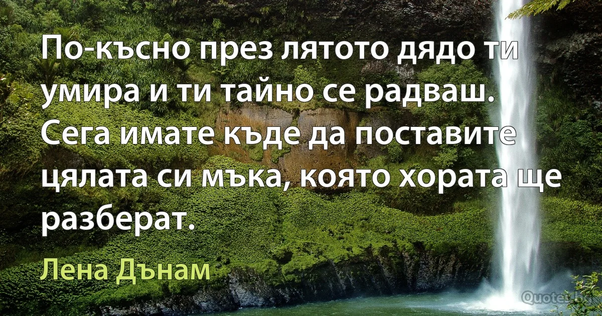 По-късно през лятото дядо ти умира и ти тайно се радваш. Сега имате къде да поставите цялата си мъка, която хората ще разберат. (Лена Дънам)