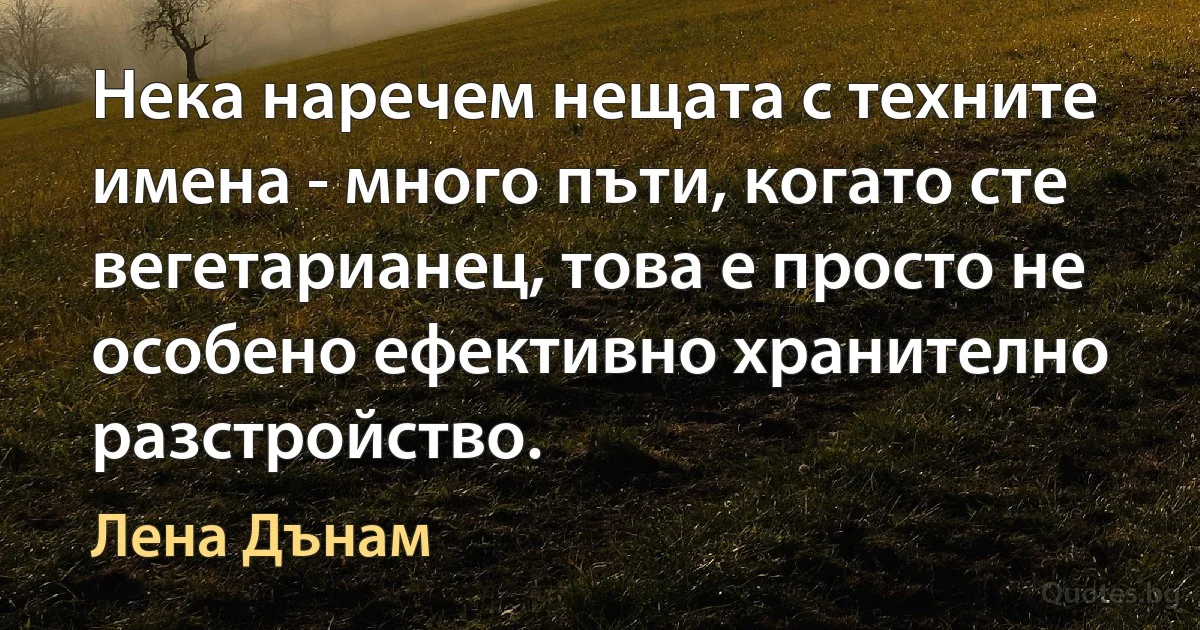 Нека наречем нещата с техните имена - много пъти, когато сте вегетарианец, това е просто не особено ефективно хранително разстройство. (Лена Дънам)