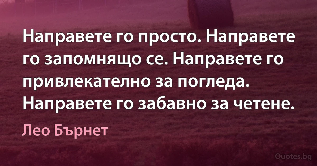 Направете го просто. Направете го запомнящо се. Направете го привлекателно за погледа. Направете го забавно за четене. (Лео Бърнет)