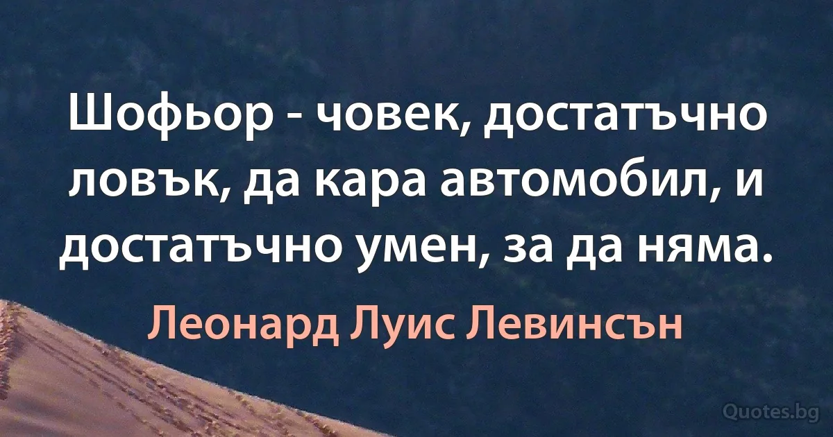 Шофьор - човек, достатъчно ловък, да кара автомобил, и достатъчно умен, за да няма. (Леонард Луис Левинсън)