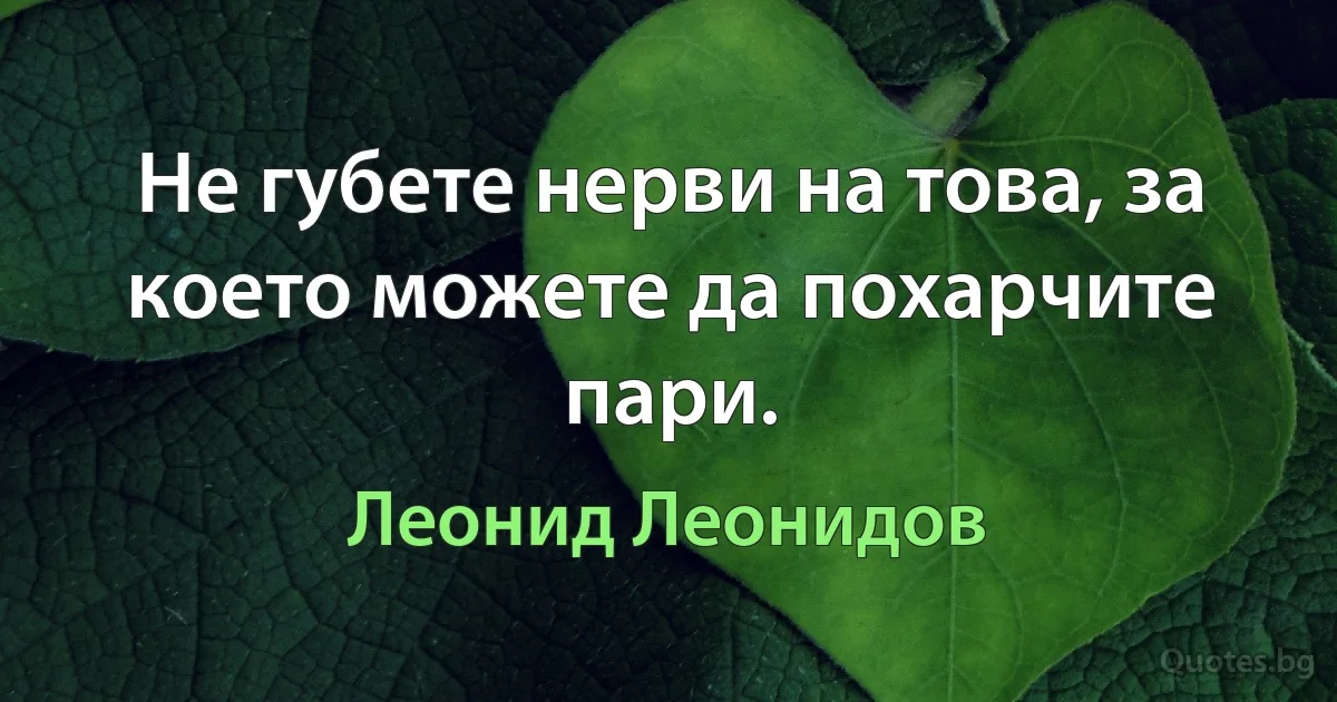 Не губете нерви на това, за което можете да похарчите пари. (Леонид Леонидов)