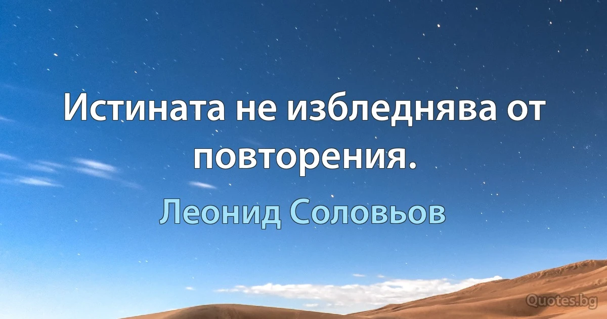 Истината не избледнява от повторения. (Леонид Соловьов)