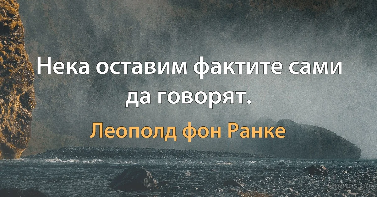 Нека оставим фактите сами да говорят. (Леополд фон Ранке)