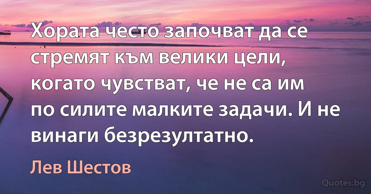 Хората често започват да се стремят към велики цели, когато чувстват, че не са им по силите малките задачи. И не винаги безрезултатно. (Лев Шестов)