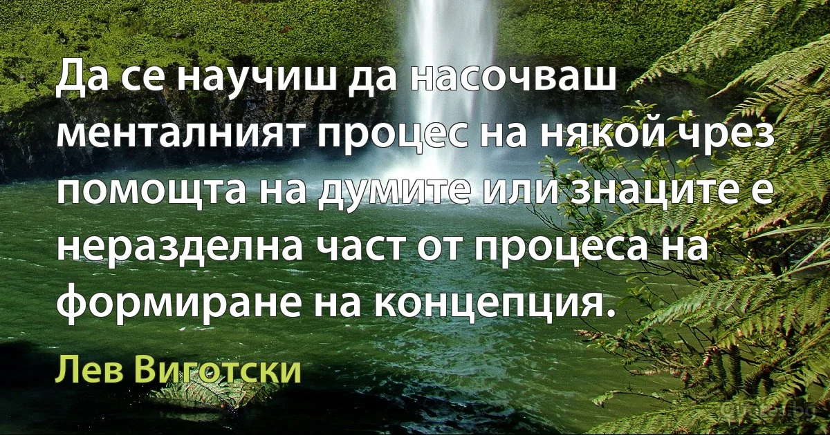 Да се научиш да насочваш менталният процес на някой чрез помощта на думите или знаците е неразделна част от процеса на формиране на концепция. (Лев Виготски)