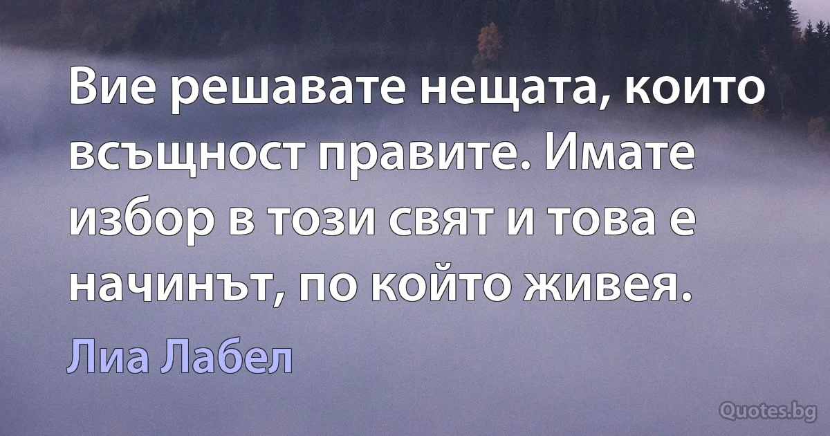 Вие решавате нещата, които всъщност правите. Имате избор в този свят и това е начинът, по който живея. (Лиа Лабел)