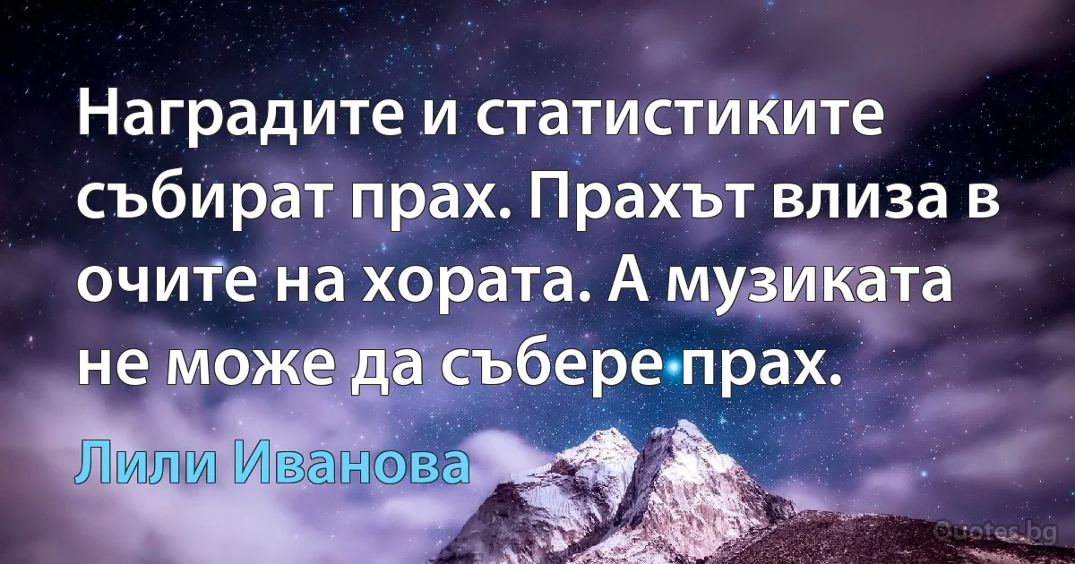 Наградите и статистиките събират прах. Прахът влиза в очите на хората. А музиката не може да събере прах. (Лили Иванова)