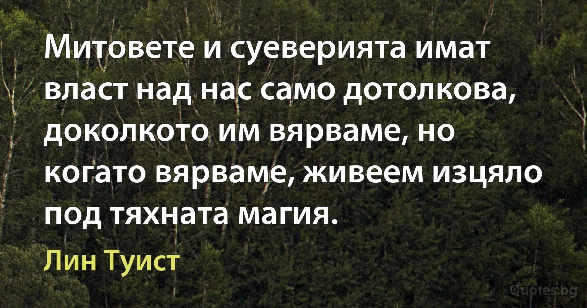 Митовете и суеверията имат власт над нас само дотолкова, доколкото им вярваме, но когато вярваме, живеем изцяло под тяхната магия. (Лин Туист)