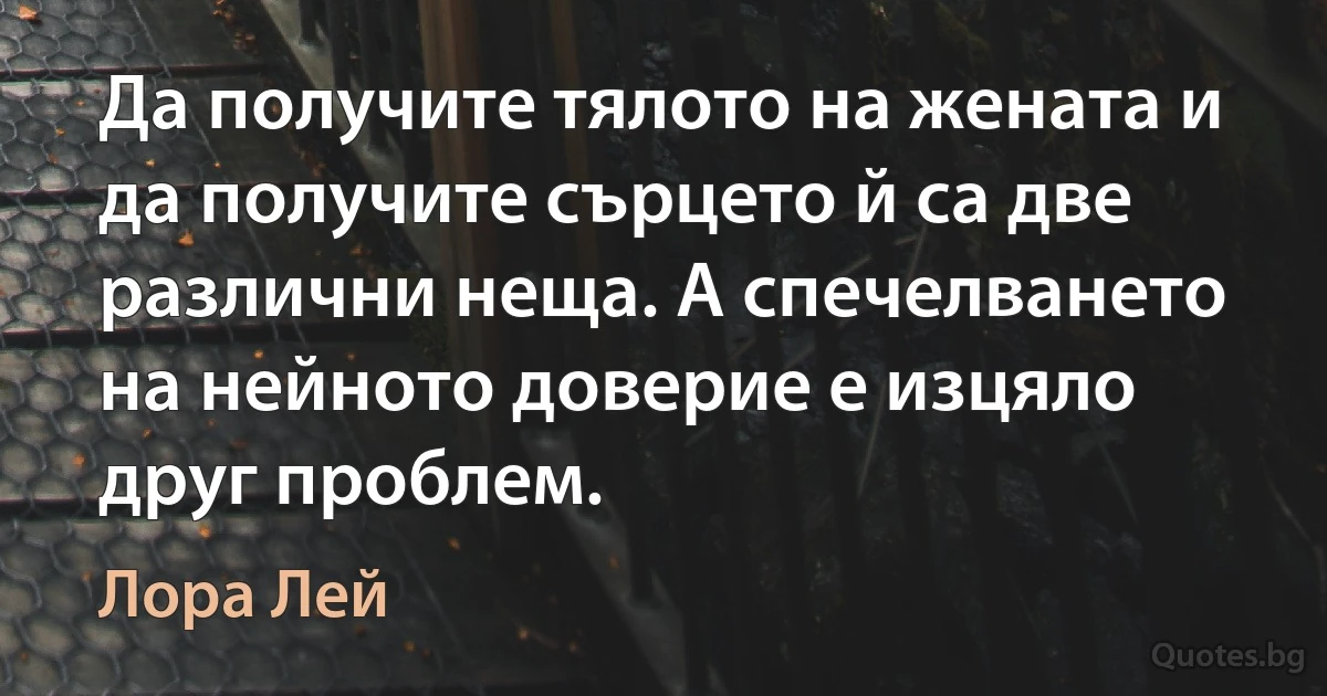 Да получите тялото на жената и да получите сърцето й са две различни неща. А спечелването на нейното доверие е изцяло друг проблем. (Лора Лей)