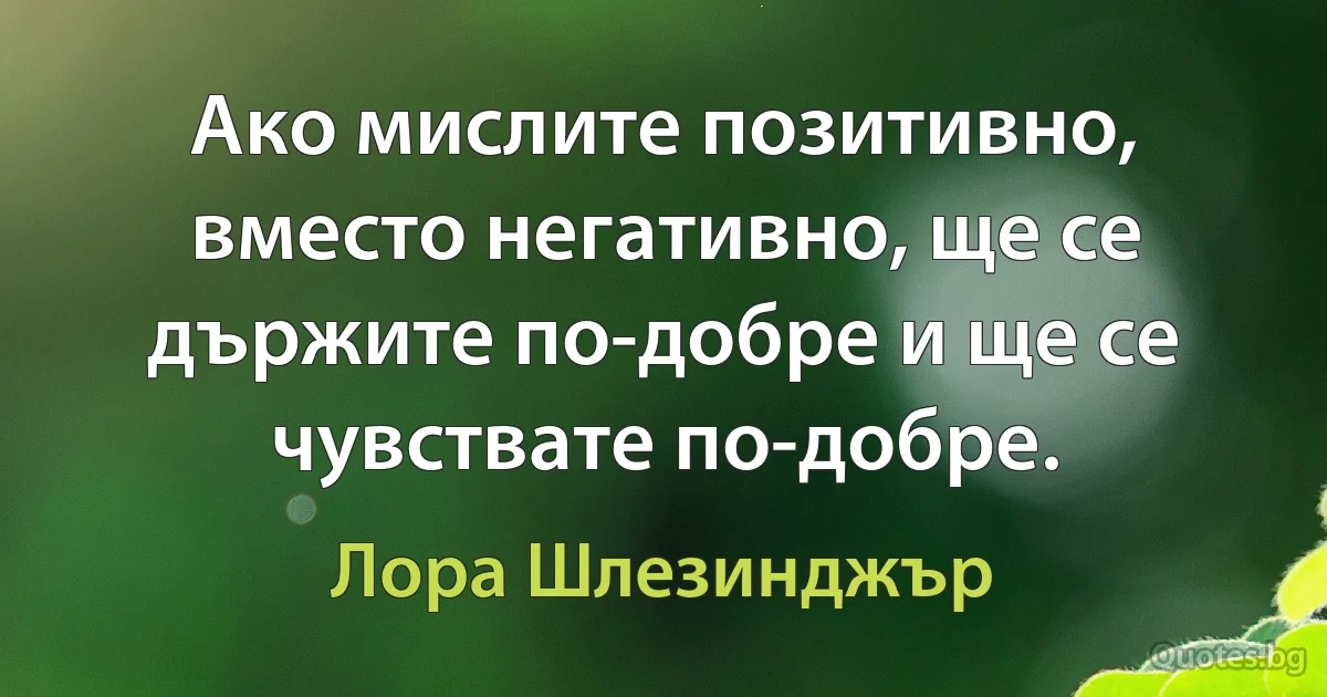 Ако мислите позитивно, вместо негативно, ще се държите по-добре и ще се чувствате по-добре. (Лора Шлезинджър)