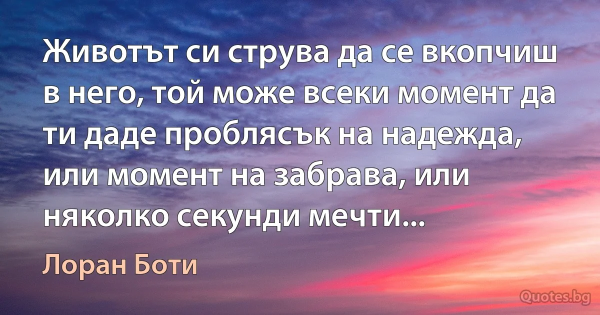 Животът си струва да се вкопчиш в него, той може всеки момент да ти даде проблясък на надежда, или момент на забрава, или няколко секунди мечти... (Лоран Боти)