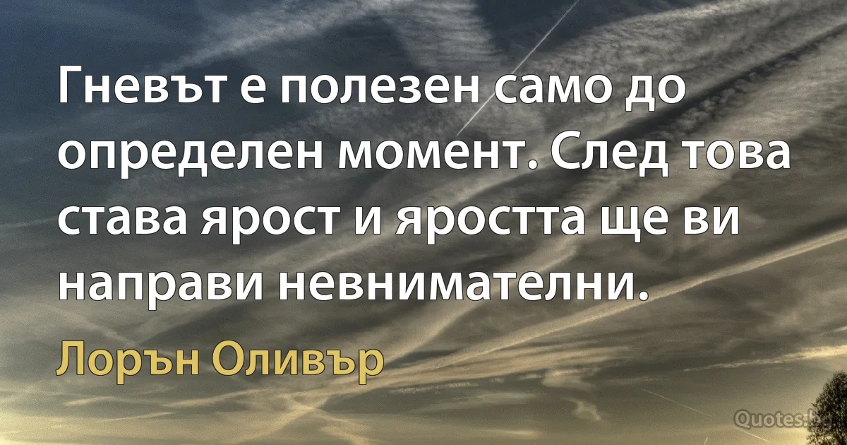 Гневът е полезен само до определен момент. След това става ярост и яростта ще ви направи невнимателни. (Лорън Оливър)