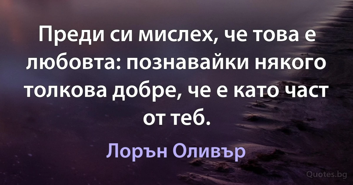 Преди си мислех, че това е любовта: познавайки някого толкова добре, че е като част от теб. (Лорън Оливър)