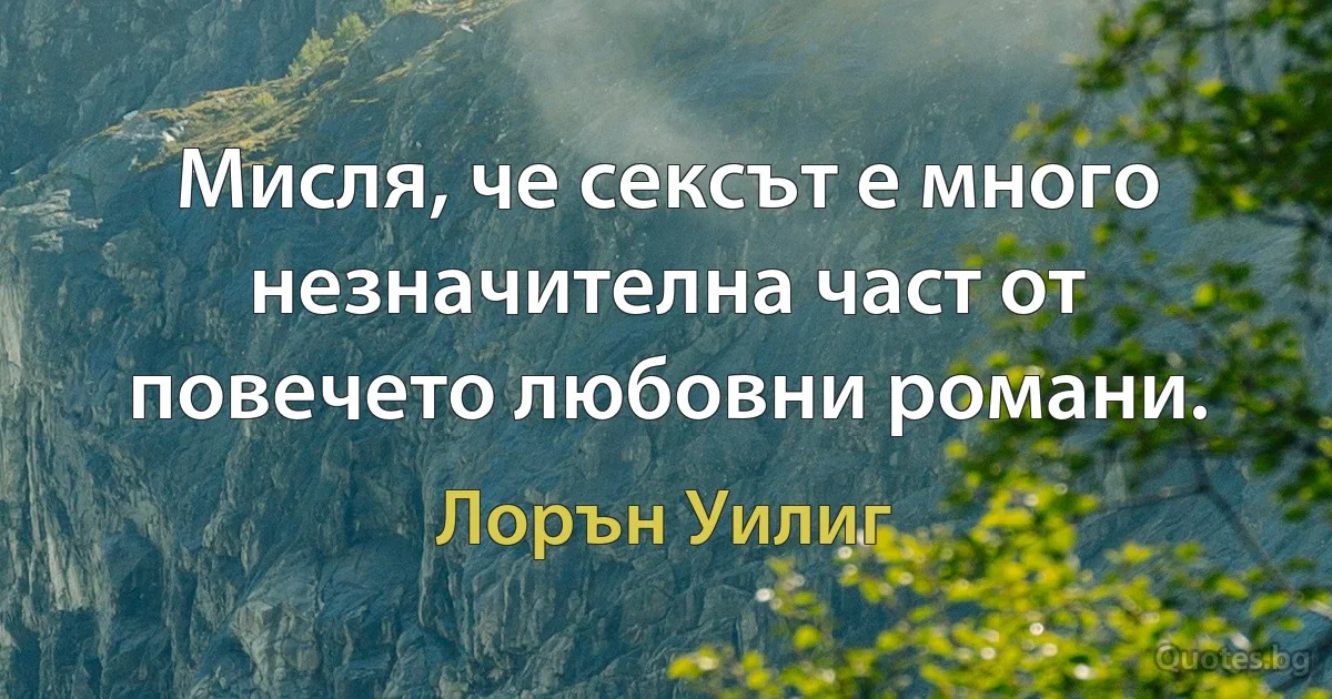 Мисля, че сексът е много незначителна част от повечето любовни романи. (Лорън Уилиг)