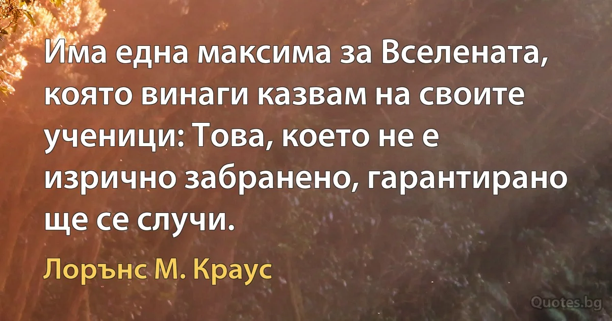 Има една максима за Вселената, която винаги казвам на своите ученици: Това, което не е изрично забранено, гарантирано ще се случи. (Лорънс M. Краус)