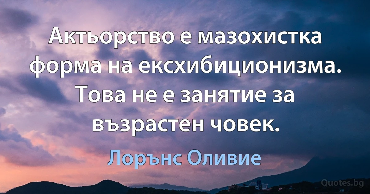 Актьорство е мазохистка форма на ексхибиционизма. Това не е занятие за възрастен човек. (Лорънс Оливие)