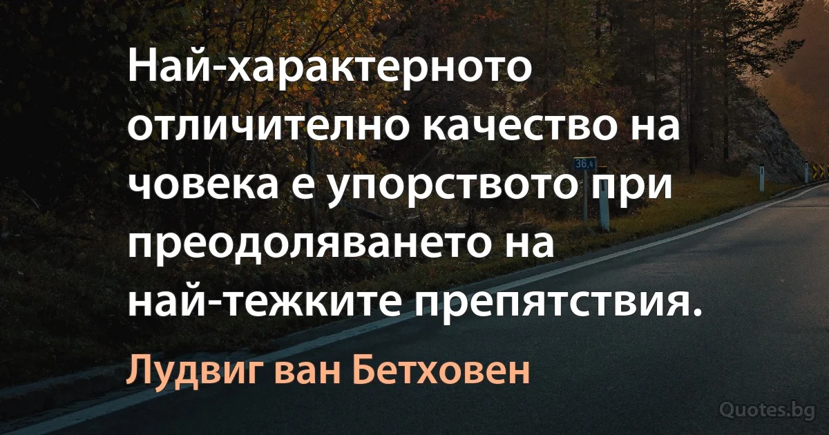 Най-характерното отличително качество на човека е упорството при преодоляването на най-тежките препятствия. (Лудвиг ван Бетховен)