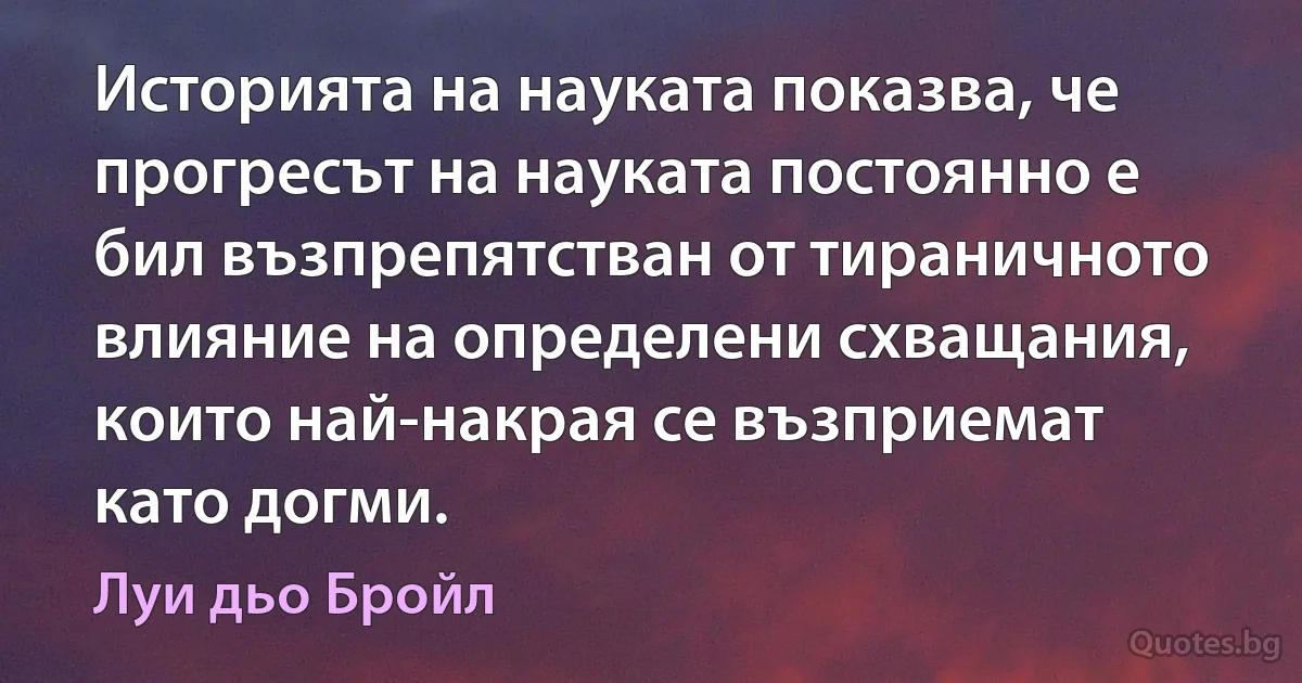 Историята на науката показва, че прогресът на науката постоянно е бил възпрепятстван от тираничното влияние на определени схващания, които най-накрая се възприемат като догми. (Луи дьо Бройл)