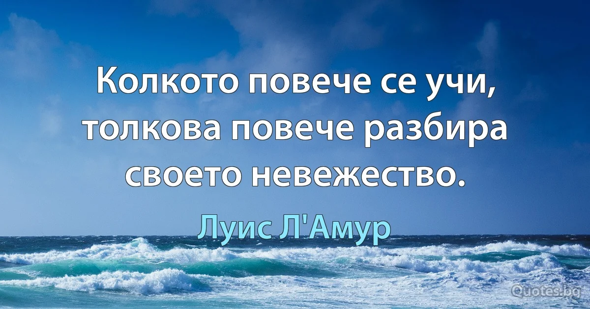 Колкото повече се учи, толкова повече разбира своето невежество. (Луис Л'Амур)