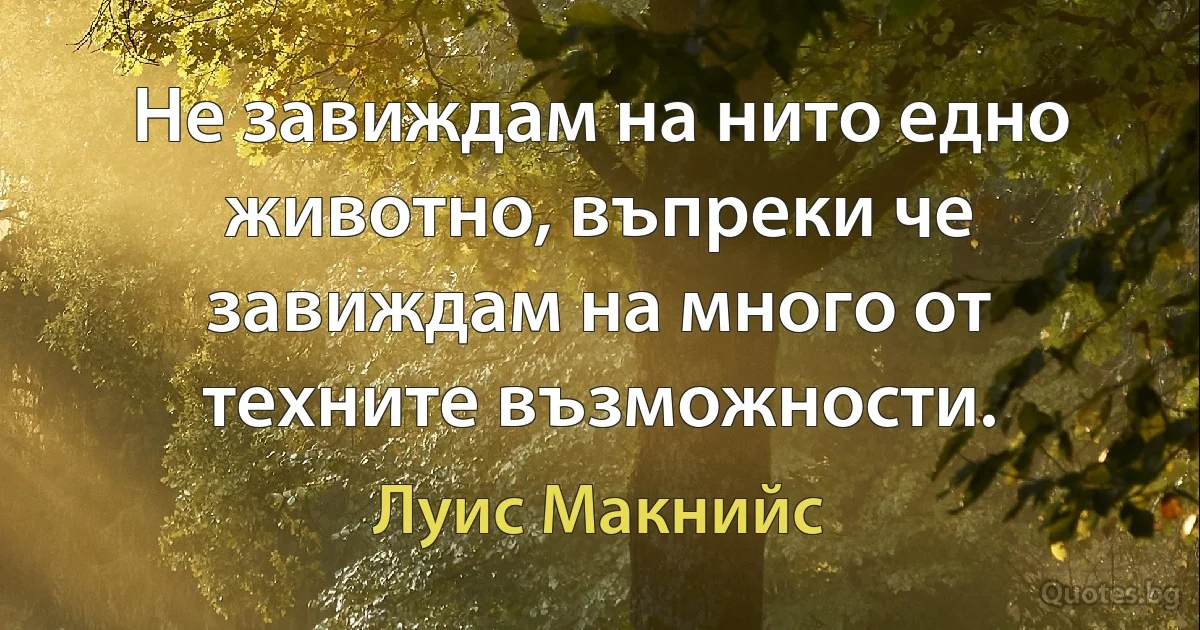 Не завиждам на нито едно животно, въпреки че завиждам на много от техните възможности. (Луис Макнийс)