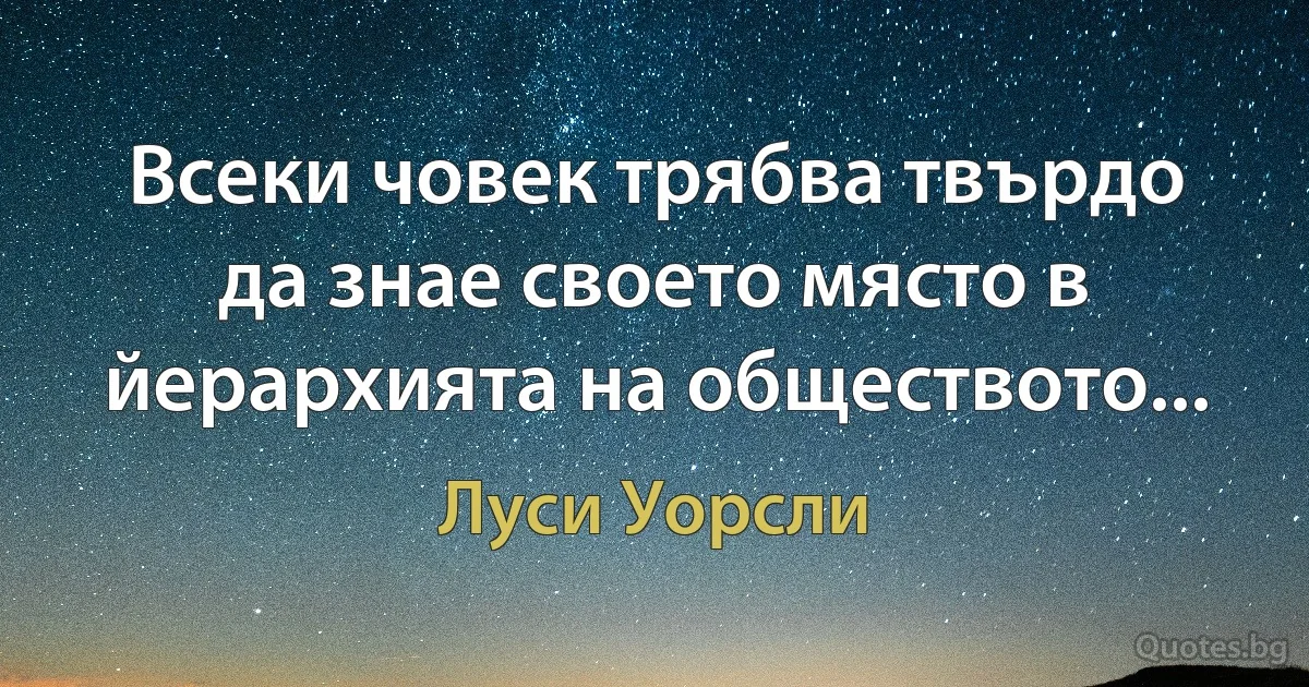 Всеки човек трябва твърдо да знае своето място в йерархията на обществото... (Луси Уорсли)