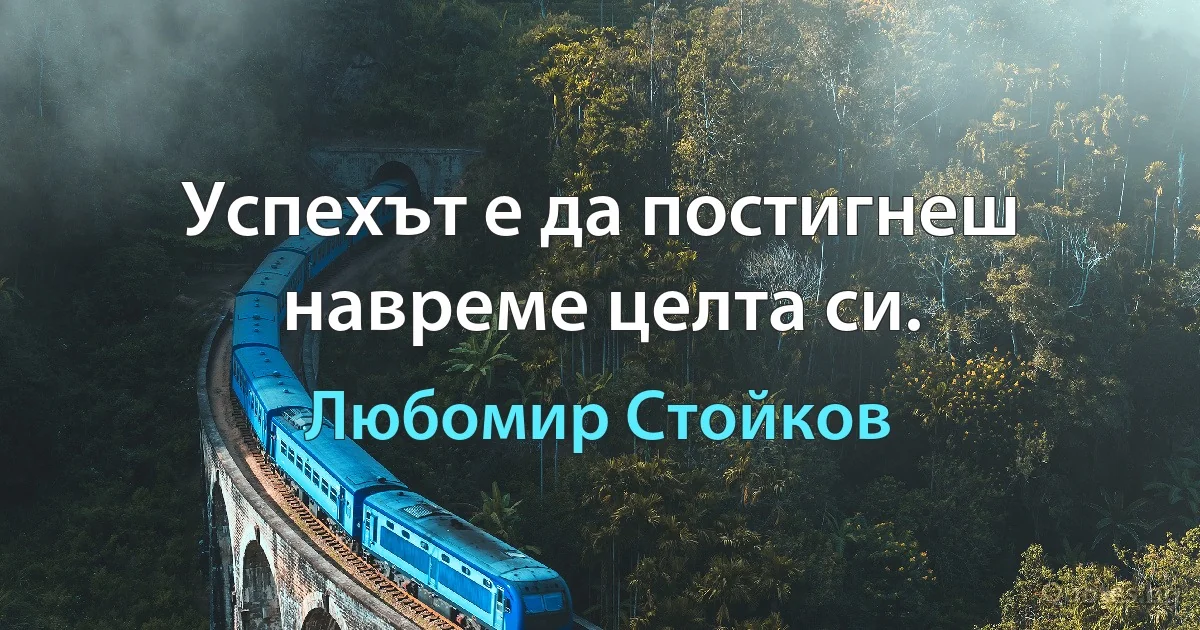 Успехът е да постигнеш навреме целта си. (Любомир Стойков)