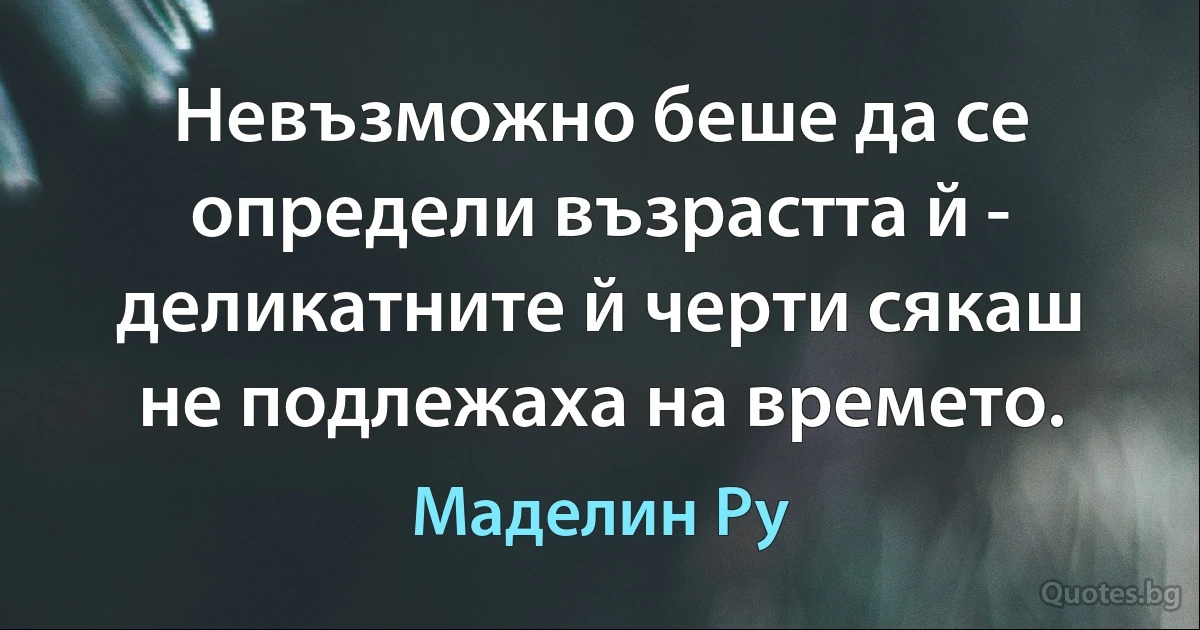 Невъзможно беше да се определи възрастта й - деликатните й черти сякаш не подлежаха на времето. (Маделин Ру)