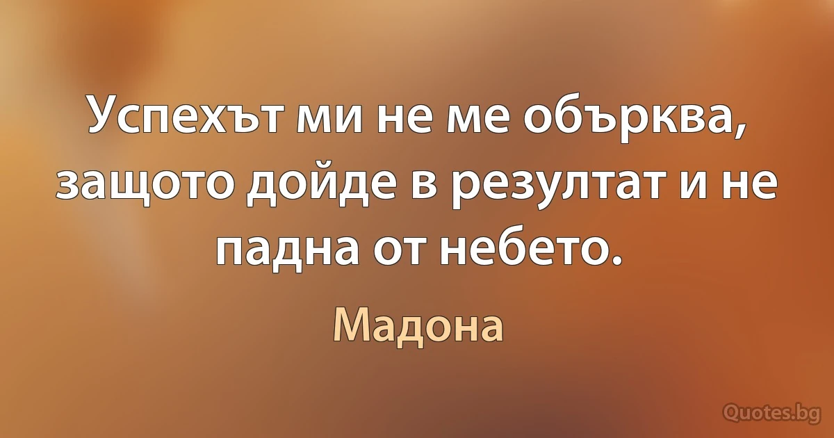 Успехът ми не ме обърква, защото дойде в резултат и не падна от небето. (Мадона)