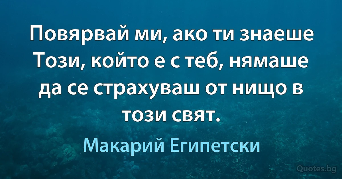 Повярвай ми, ако ти знаеше Този, който е с теб, нямаше да се страхуваш от нищо в този свят. (Макарий Египетски)