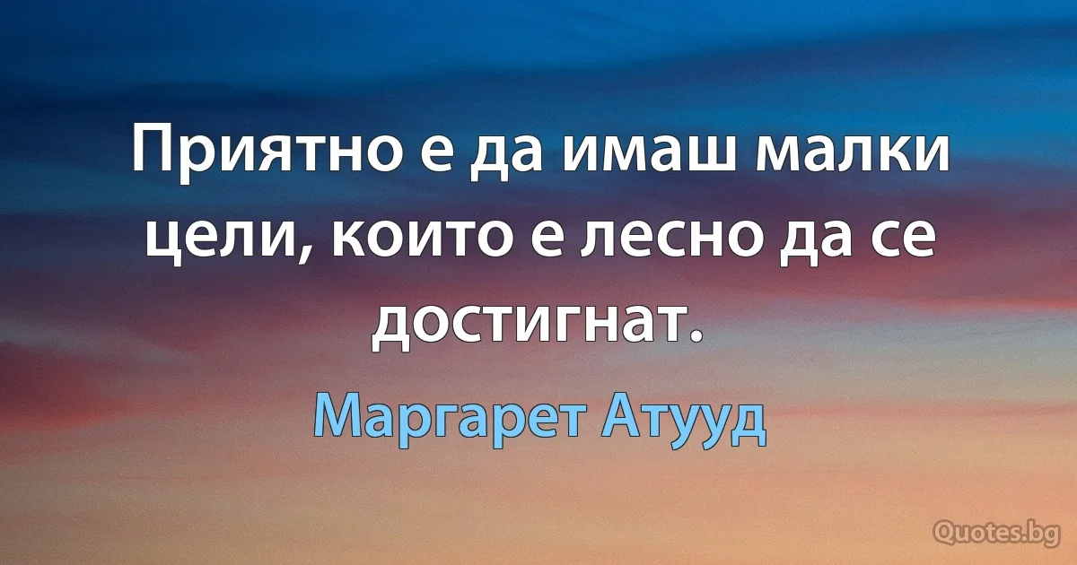 Приятно е да имаш малки цели, които е лесно да се достигнат. (Маргарет Атууд)