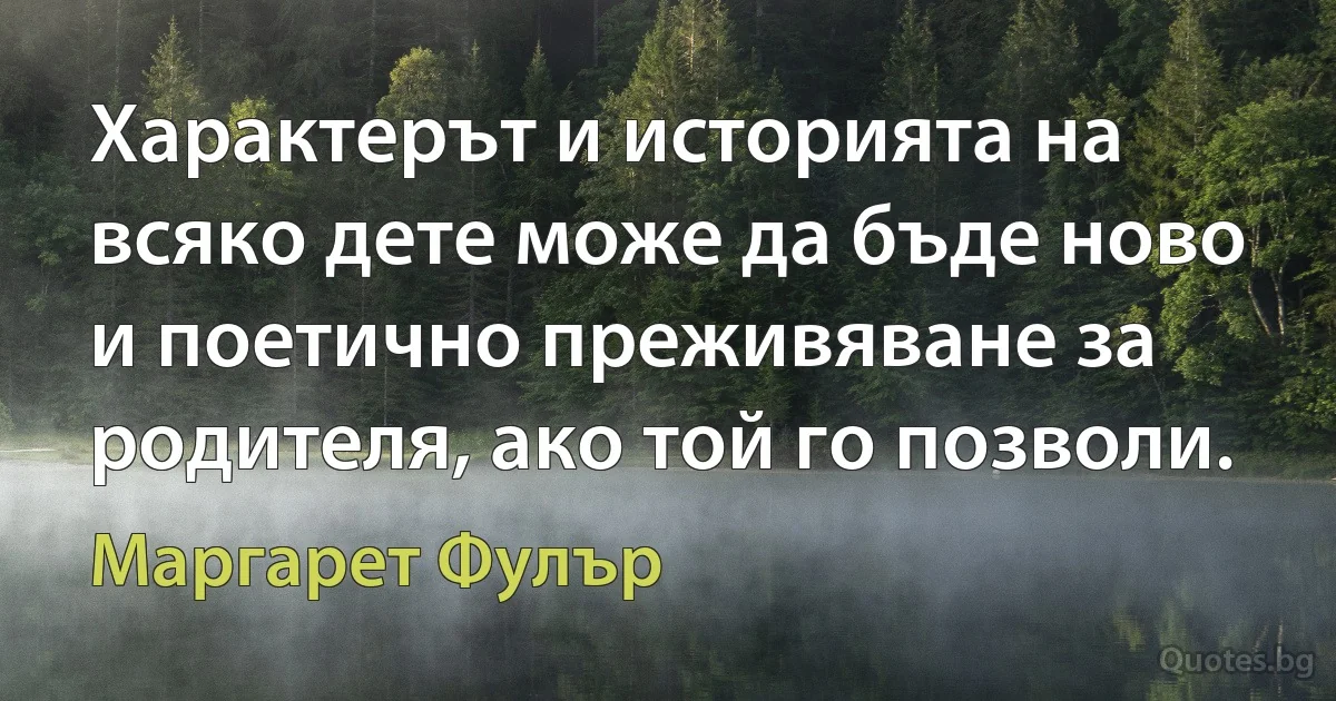 Характерът и историята на всяко дете може да бъде ново и поетично преживяване за родителя, ако той го позволи. (Маргарет Фулър)