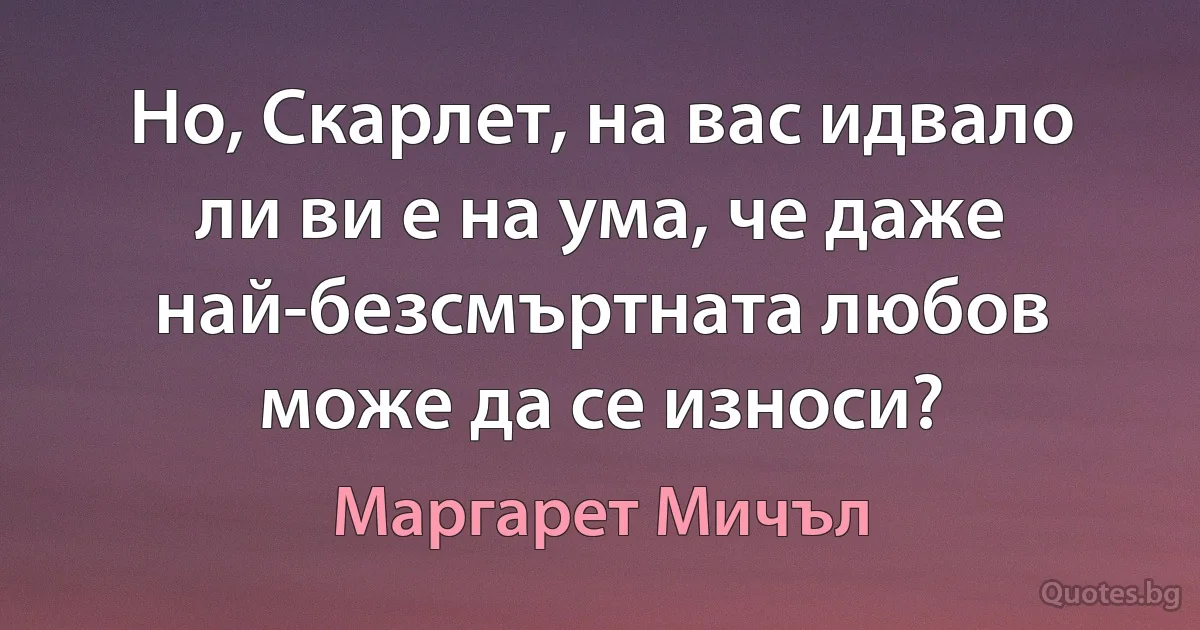 Но, Скарлет, на вас идвало ли ви е на ума, че даже най-безсмъртната любов може да се износи? (Маргарет Мичъл)