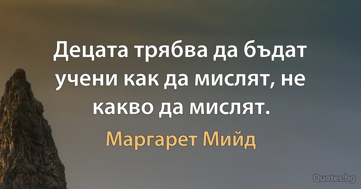 Децата трябва да бъдат учени как да мислят, не какво да мислят. (Маргарет Мийд)