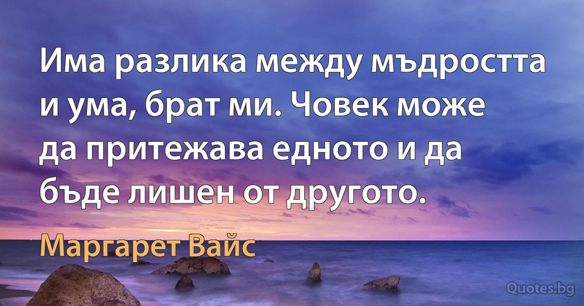 Има разлика между мъдростта и ума, брат ми. Човек може да притежава едното и да бъде лишен от другото. (Маргарет Вайс)